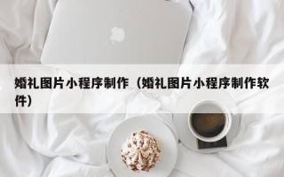 桂阳婚礼图片小程序制作（婚礼图片小程序制作软件）