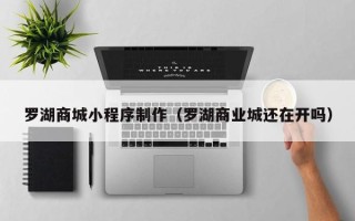 桂阳罗湖商城小程序制作（罗湖商业城还在开吗）