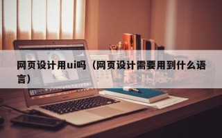 桂阳网页设计用ui吗（网页设计需要用到什么语言）