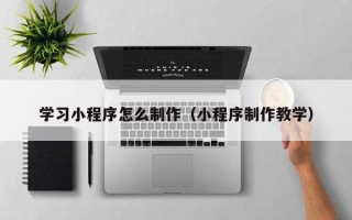桂阳学习小程序怎么制作（小程序制作教学）