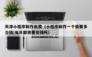 桂阳天津小程序制作收费（小程序制作一个需要多少钱!每年都需要交钱吗）